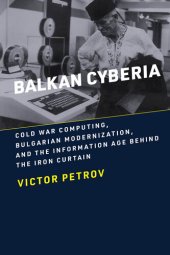 book Balkan Cyberia: Cold War Computing, Bulgarian Modernization, and the Information Age behind the Iron Curtain