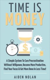 book Time Is Money: A Simple System To Cure Procrastination Without Willpower, Become More Productive, Find Your Focus & Get More Done In Less Time!