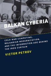 book Balkan Cyberia: Cold War Computing, Bulgarian Modernization, And The Information Age Behind The Iron Curtain