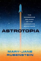 book Astrotopia: The Dangerous Religion of the Corporate Space Race