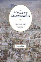 book The Mercenary Mediterranean: Sovereignty, Religion, and Violence in the Medieval Crown of Aragon