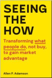 book Seeing the How: Transforming What People Do, Not Buy, To Gain Market Advantage