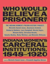 book Who Would Believe a Prisoner?: Indiana Women's Carceral Institutions, 1848-1920