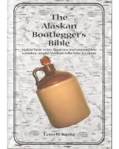 book The Alaskan Bootlegger's Bible: Makin' Beer Wine Liqueurs & Moonshine Whiskey; An Old Alaskan Tells How its Done