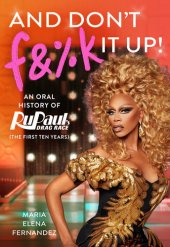 book And Don't F&%k It Up: An Oral History of RuPaul's Drag Race (The First Ten Years)