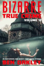 book Bizarre True Crime Volume 12: 20 Disturbing And Wacky True Crime Stories