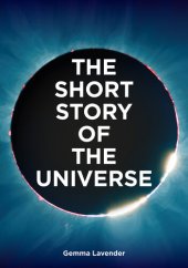 book The Short Story of the Universe: A Pocket Guide to the History, Structure, Theories and Building Blocks of the Cosmos