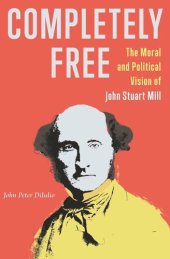 book Completely Free: The Moral and Political Vision of John Stuart Mill