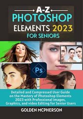 book PHOTOSHOP ELEMENTS 2023 FOR SENIORS: Detailed and Compressed User Guide on the Mastery of Photoshop Elements 2023 with Professional Images, Graphics, and Video Editing for Senior Users