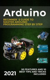 book Arduino: 2021 Beginner`s Guide to Master Arduino Programming Step by Step. 50 Features and 10 Best Tips and Tricks Included