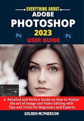 book ADOBE PHOTOSHOP 2023 USER GUIDE: A Detailed and Perfect Guide on How to Master the Art of Image and Video Editing with Tips and Tricks for Beginners and Experts