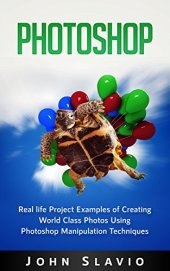 book Photoshop Book: Real life Creative Project Examples of World Class Photos Using Photoshop Manipulation Techniques (A Beginners Guide to Mastering Graphic ... Photoshop and Digital Photography Book 1)