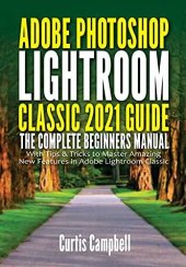 book Adobe Photoshop Lightroom Classic 2021 Guide: The Complete Beginners Manual with Tips & Tricks to Master Amazing New Features in Adobe Lightroom Classic