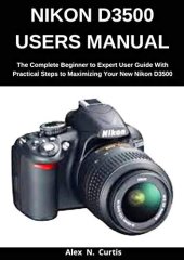 book Nikon D3500 Users Manual: The Complete Beginner to Expert User Guide with Practical Steps to Maximizing your New Nikon D3500