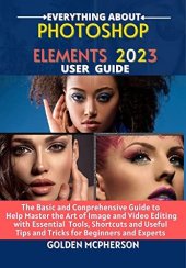 book PHOTOSHOP ELEMENTS 2023: The Basic and Comprehensive Guide to Help Master the Art of Image and Video Editing with Essential Tools and Shortcuts and Useful Tips and Tricks for Beginners and Experts