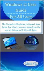 book Windows 11 User Guide for All Users: The Complete Beginner to Expert User Guide for Mastering and Unlocking the use of Windows 11 OS with Ease