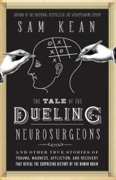 book The Tale of the Dueling Neurosurgeons: The History of The Human Brain as Revealed by True Stories of Trauma, Madness, and Recovery