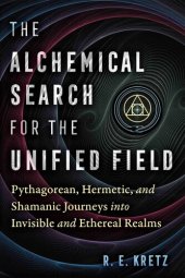 book The Alchemical Search for the Unified Field: Pythagorean, Hermetic, and Shamanic Journeys into Invisible and Ethereal Realms