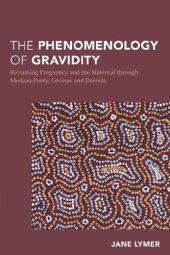 book The Phenomenology of Gravidity: Reframing Pregnancy and the Maternal through Merleau-Ponty, Levinas and Derrida