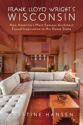 book Frank Lloyd Wright's Wisconsin: How America's Most Famous Architect Found Inspiration in His Home State