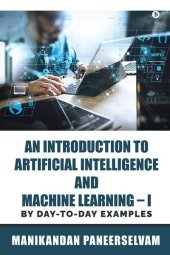 book An Introduction to Artificial Intelligence and Machine Learning – I: By Day-To-Day Examples