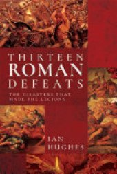 book Thirteen Roman Defeats: The Disasters That Made The Legions