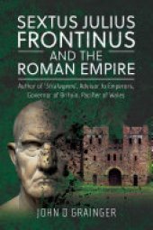 book Sextus Julius Frontinus and the Roman Empire: Author of Stratagems, Advisor to Emperors, Governor of Britain, Pacifier of Wales