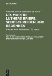 book Dr. Martin Luthers Briefe, Sendschreiben und Bedenken. Teil 6 Die in den fünf Theilen fehlenden Briefe und Bedenken Luthers: Nebst zwei Registern