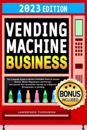 book Vending Machine Business: The Complete Guide to Build a Profitable Passive Income Stream, Master Regulations and Permits, and Launch Your Successful Journey as a Beginner Entrepreneur in Vending