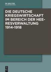 book Die Deutsche Kriegswirtschaft im Bereich der Heeresverwaltung 1914-1918: Drei Studien der Wissenschaftlichen Kommission des Preußischen Kriegsministeriums und ein Kommentarband