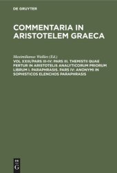 book Commentaria in Aristotelem Graeca: Vol XXIII/Pars III-IV Pars III. Themistii quae fertur in Aristotelis analyticorum priorum librum I. Paraphrasis. Pars IV: Anonymi in Sophisticos elenchos Paraphrasis