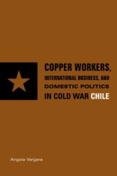 book Copper Workers, International Business, and Domestic Politics in Cold War Chile