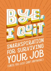 book Bye, I Quit: Snarkspiration for Surviving Your Job (Until You Just Can't Anymore)