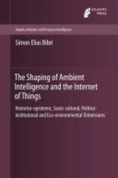 book The Shaping of Ambient Intelligence and the Internet of Things: Historico-epistemic, Socio-cultural, Politico-institutional and Eco-environmental Dimensions