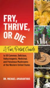 book Fry, Thrive, or Die: A Fun Pocket Guide to 50 Common, Delicious, Hallucinogenic, Medicinal, and Poisonous Mushrooms of the Western United States