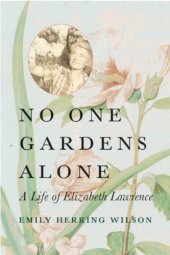 book No One Gardens Alone: A Life of Elizabeth Lawrence 