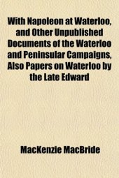 book With Napoleon at Waterloo, and Other Unpublished Documents of the Waterloo and Peninsular Campaigns, Also Papers on Waterloo by the Late Edward