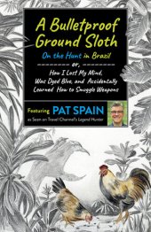 book A Bulletproof Ground Sloth: On the Hunt in Brazil: or, How I Lost My Mind, Was Dyed Blue, and Accidentally Learned How to Smuggle Weapons