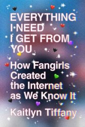 book Everything I Need I Get from You: How Fangirls Created the Internet As We Know It