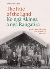 book The Fate of the Land Ko nga Akinga a nga Rangatira: Maori political struggle in the Liberal era 1891–1912