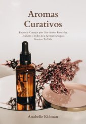 book Aromas Curativos: Recetas y Consejos para Usar Aceites Esenciales, Descubre el Poder de la Aromaterapia para Iluminar Tu Vida