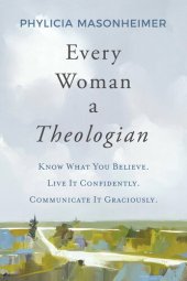 book Every Woman a Theologian: Know What You Believe. Live It Confidently. Communicate It Graciously.