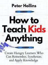 book How to Teach Kids Anything: Create Hungry Learners Who Can Remember, Synthesize, and Apply Knowledge