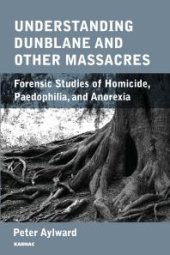 book Understanding Dunblane and Other Massacres : Forensic Studies of Homicide, Paedophilia, and Anorexia