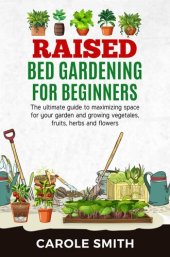 book Raised Bed Gardening for Beginners: The Ultimate Guide to Maximizing Space for Your Garden and Growing Vegetables, Fruits, Herbs and Flowers