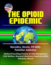 book The Opioid Epidemic: Narcotics, Heroin, Pill Mills, Painkiller Addiction, Medical Prescribing Practice for Pain Management, Child Welfare, Neonatal Abstinence Syndrome (NAS), Naloxone, Narcan