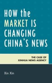 book How the Market Is Changing China's News : The Case of Xinhua News Agency