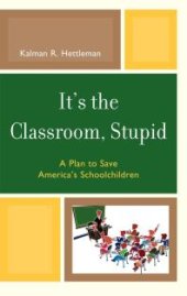 book It's the Classroom, Stupid : A Plan to Save America's Schoolchildren