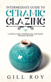 book Intermediate Guide to Ceramic Glazing: Layer Glazes, Underglaze, and Make Triaxial Blends