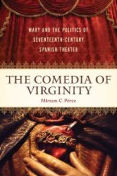 book The Comedia of Virginity : Mary and the Politics of Seventeenth-Century Spanish Theater